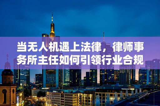 当无人机遇上法律，律师事务所主任如何引领行业合规新风尚？