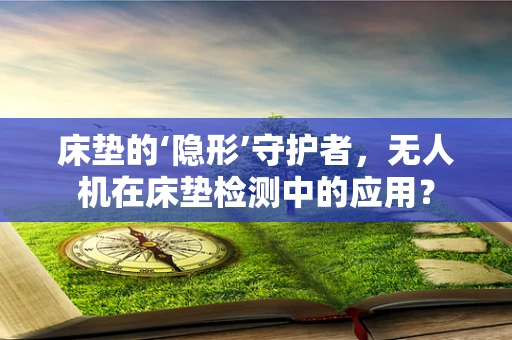 床垫的‘隐形’守护者，无人机在床垫检测中的应用？
