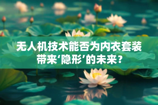 无人机技术能否为内衣套装带来‘隐形’的未来？