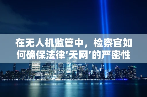 在无人机监管中，检察官如何确保法律‘天网’的严密性？