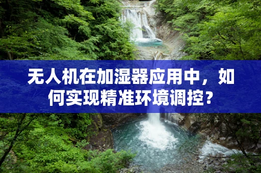 无人机在加湿器应用中，如何实现精准环境调控？