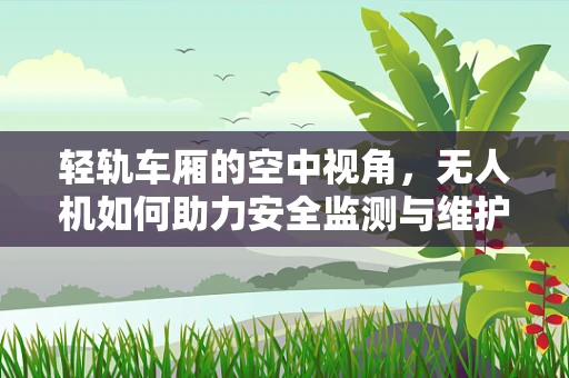 轻轨车厢的空中视角，无人机如何助力安全监测与维护？