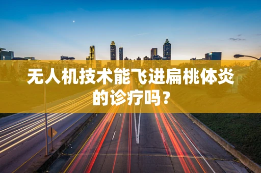 无人机技术能飞进扁桃体炎的诊疗吗？