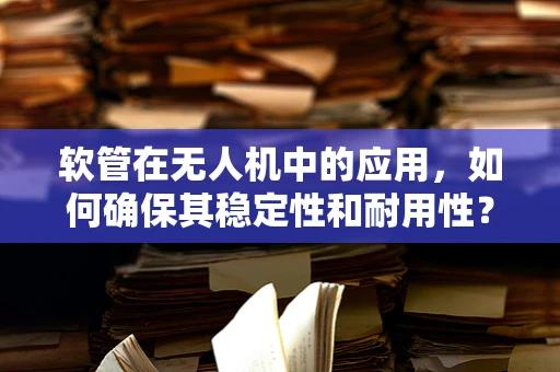 软管在无人机中的应用，如何确保其稳定性和耐用性？