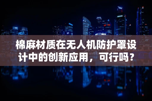 棉麻材质在无人机防护罩设计中的创新应用，可行吗？