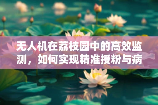 无人机在荔枝园中的高效监测，如何实现精准授粉与病虫害防控？