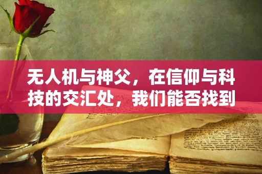 无人机与神父，在信仰与科技的交汇处，我们能否找到新的飞行规则？