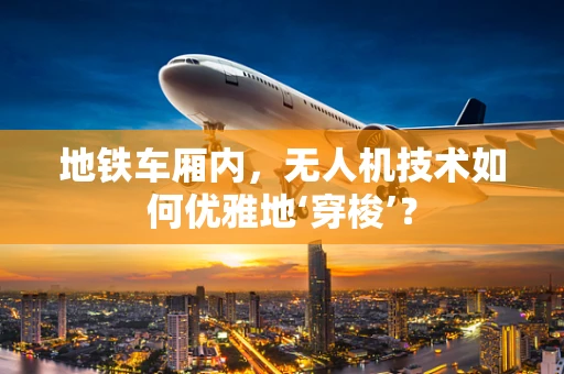 地铁车厢内，无人机技术如何优雅地‘穿梭’？