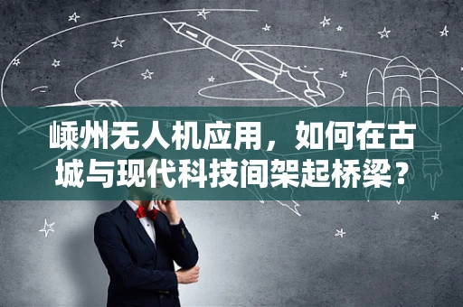 嵊州无人机应用，如何在古城与现代科技间架起桥梁？