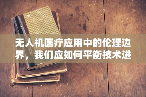 无人机医疗应用中的伦理边界，我们应如何平衡技术进步与患者隐私？