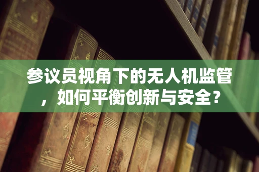 参议员视角下的无人机监管，如何平衡创新与安全？