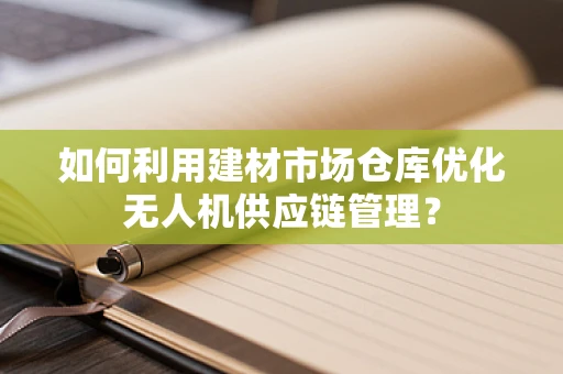 如何利用建材市场仓库优化无人机供应链管理？