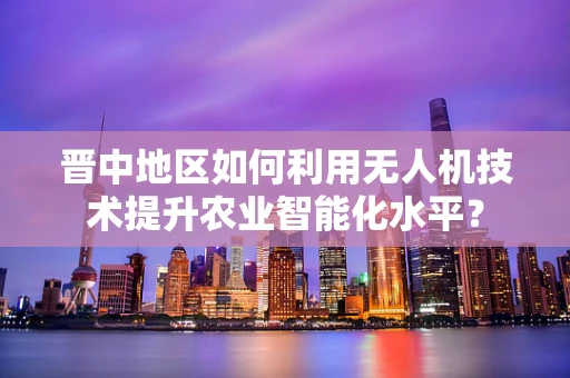 晋中地区如何利用无人机技术提升农业智能化水平？