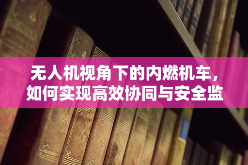 无人机视角下的内燃机车，如何实现高效协同与安全监控？
