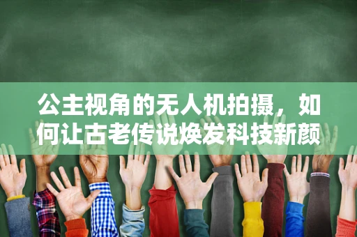 公主视角的无人机拍摄，如何让古老传说焕发科技新颜？