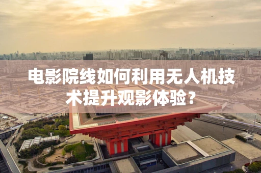 电影院线如何利用无人机技术提升观影体验？