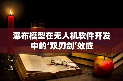瀑布模型在无人机软件开发中的‘双刃剑’效应