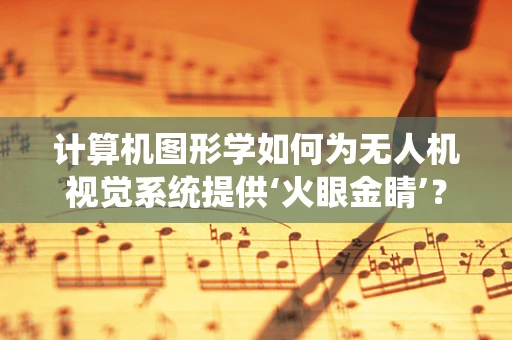 计算机图形学如何为无人机视觉系统提供‘火眼金睛’？