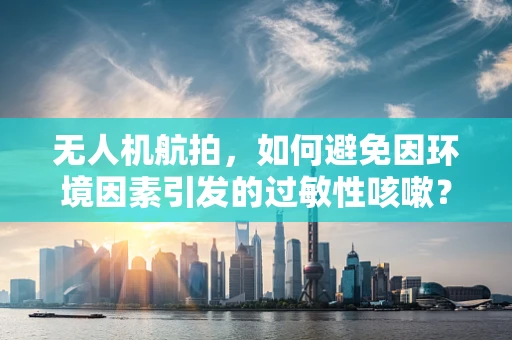 无人机航拍，如何避免因环境因素引发的过敏性咳嗽？