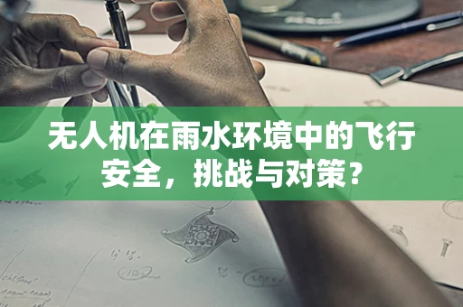 无人机在雨水环境中的飞行安全，挑战与对策？