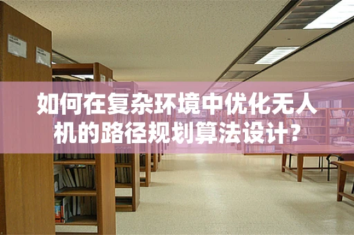 如何在复杂环境中优化无人机的路径规划算法设计？