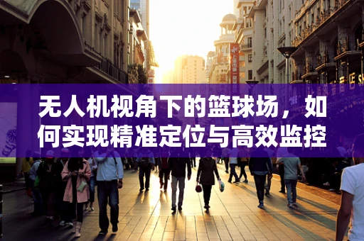 无人机视角下的篮球场，如何实现精准定位与高效监控？