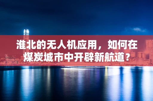 淮北的无人机应用，如何在煤炭城市中开辟新航道？