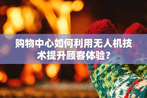 购物中心如何利用无人机技术提升顾客体验？
