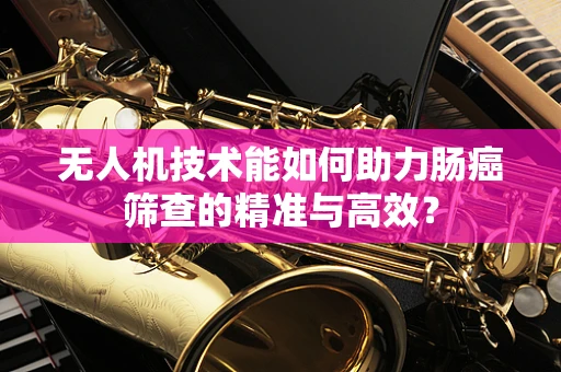 无人机技术能如何助力肠癌筛查的精准与高效？