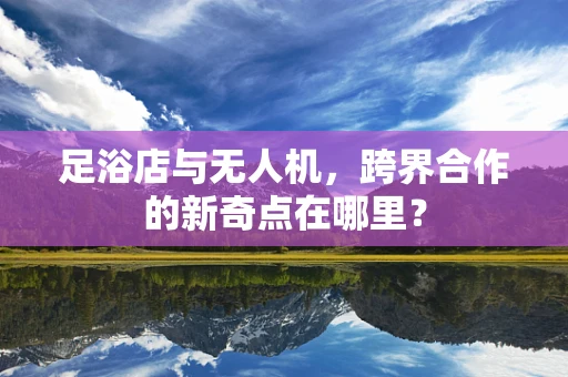 足浴店与无人机，跨界合作的新奇点在哪里？