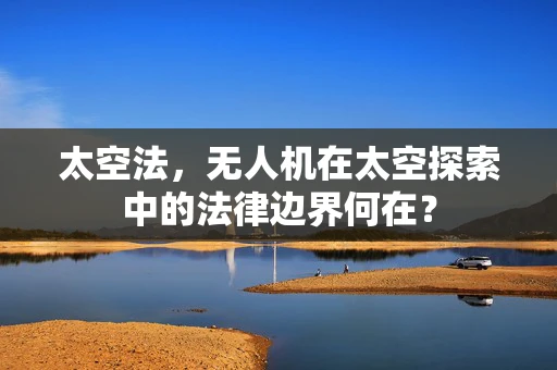 太空法，无人机在太空探索中的法律边界何在？