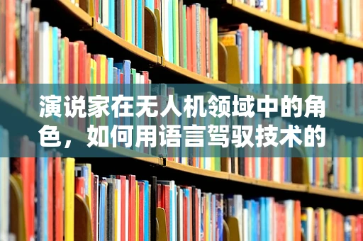 演说家在无人机领域中的角色，如何用语言驾驭技术的高空飞行？