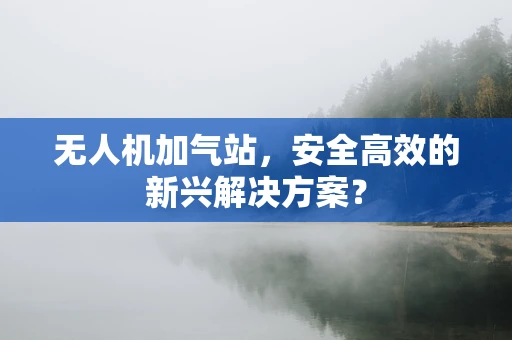 无人机加气站，安全高效的新兴解决方案？