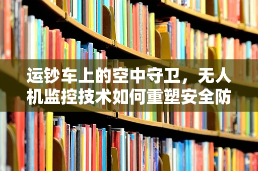 运钞车上的空中守卫，无人机监控技术如何重塑安全防线？
