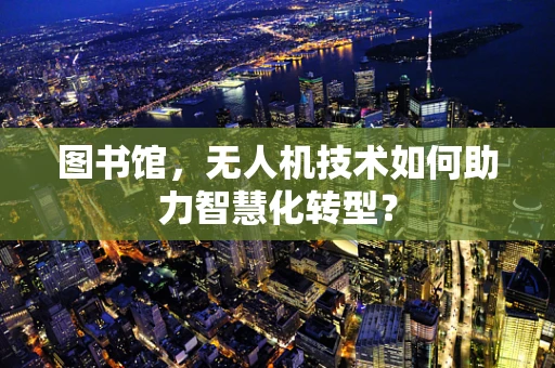图书馆，无人机技术如何助力智慧化转型？