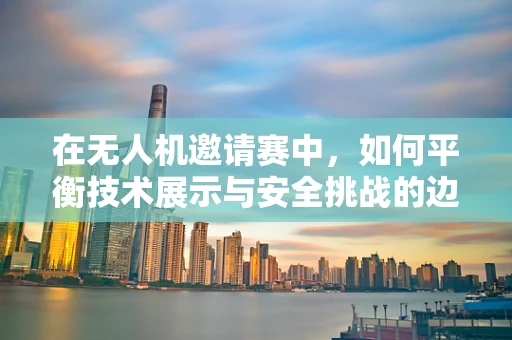 在无人机邀请赛中，如何平衡技术展示与安全挑战的边界？