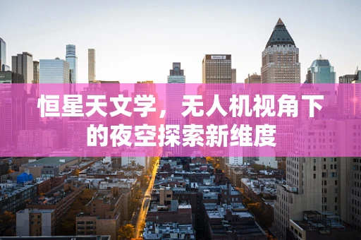恒星天文学，无人机视角下的夜空探索新维度
