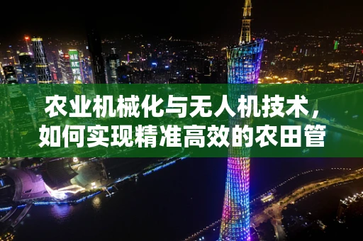 农业机械化与无人机技术，如何实现精准高效的农田管理？