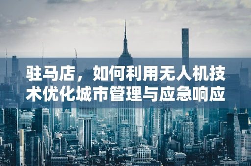 驻马店，如何利用无人机技术优化城市管理与应急响应？