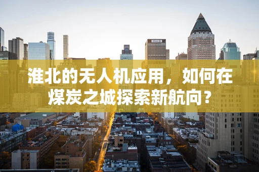 淮北的无人机应用，如何在煤炭之城探索新航向？