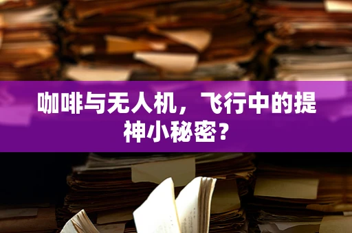 咖啡与无人机，飞行中的提神小秘密？