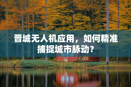 晋城无人机应用，如何精准捕捉城市脉动？
