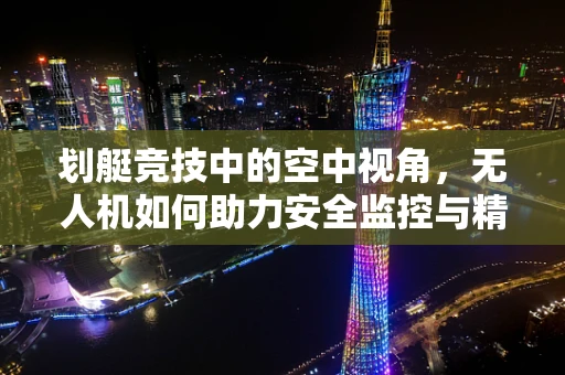 划艇竞技中的空中视角，无人机如何助力安全监控与精准拍摄？