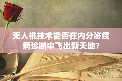 无人机技术能否在内分泌疾病诊断中飞出新天地？