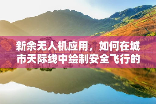 新余无人机应用，如何在城市天际线中绘制安全飞行的隐形网格？