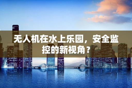 无人机在水上乐园，安全监控的新视角？