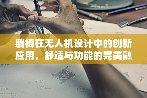 躺椅在无人机设计中的创新应用，舒适与功能的完美融合？