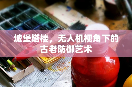 城堡塔楼，无人机视角下的古老防御艺术