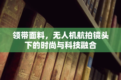 领带面料，无人机航拍镜头下的时尚与科技融合