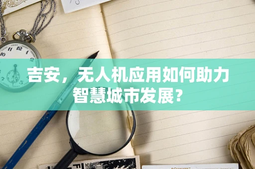 吉安，无人机应用如何助力智慧城市发展？